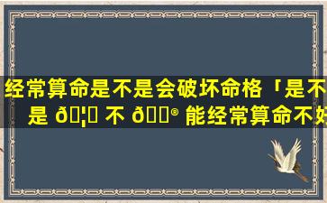 经常算命是不是会破坏命格「是不是 🦆 不 💮 能经常算命不好」